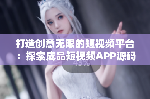 打造创意无限的短视频平台：探索成品短视频APP源码的独特魅力