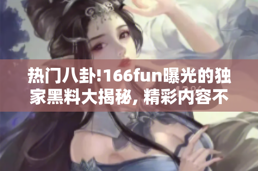 热门八卦!166fun曝光的独家黑料大揭秘, 精彩内容不容错过!