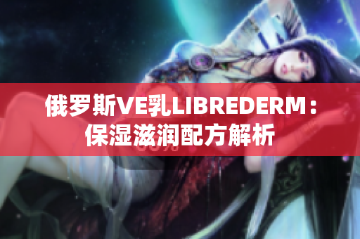 俄罗斯VE乳LIBREDERM：保湿滋润配方解析