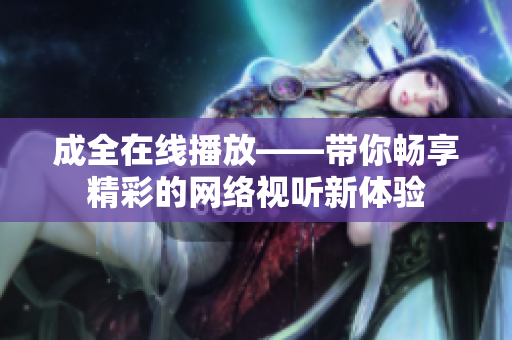 成全在线播放——带你畅享精彩的网络视听新体验