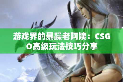 游戏界的暴躁老阿姨：CSGO高级玩法技巧分享