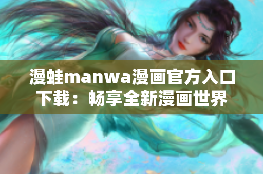 漫蛙manwa漫画官方入口下载：畅享全新漫画世界