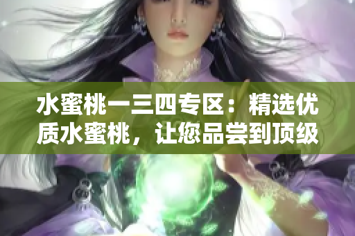 水蜜桃一三四专区：精选优质水蜜桃，让您品尝到顶级口感