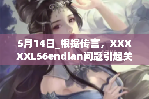 5月14日_根据传言，XXXXXL56endian问题引起关注