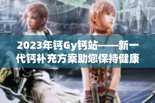 2023年钙Gy钙站——新一代钙补充方案助您保持健康