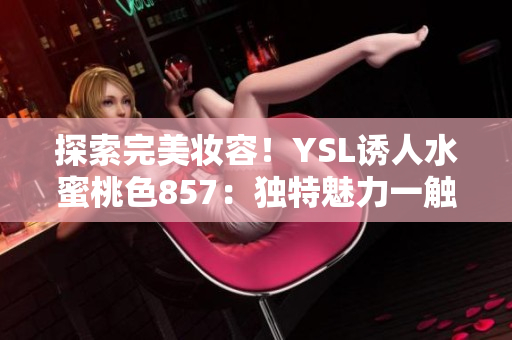 探索完美妆容！YSL诱人水蜜桃色857：独特魅力一触即发