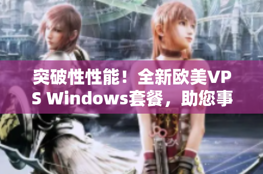 突破性性能！全新欧美VPS Windows套餐，助您事半功倍