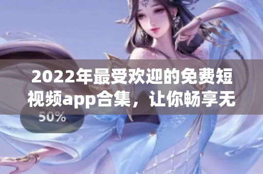 2022年最受欢迎的免费短视频app合集，让你畅享无限创作之乐