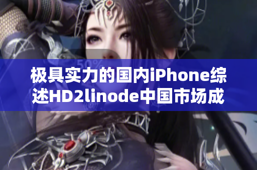 极具实力的国内iPhone综述HD2linode中国市场成熟，各种iPhone应有尽有