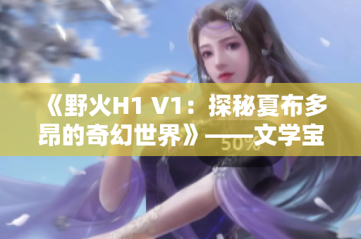 《野火H1 V1：探秘夏布多昂的奇幻世界》——文学宝库独家呈现