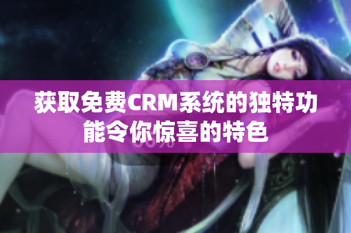 获取免费CRM系统的独特功能令你惊喜的特色