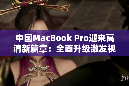 中国MacBook Pro迎来高清新篇章：全面升级激发视觉体验