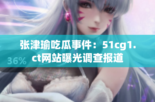 张津瑜吃瓜事件：51cg1.ct网站曝光调查报道