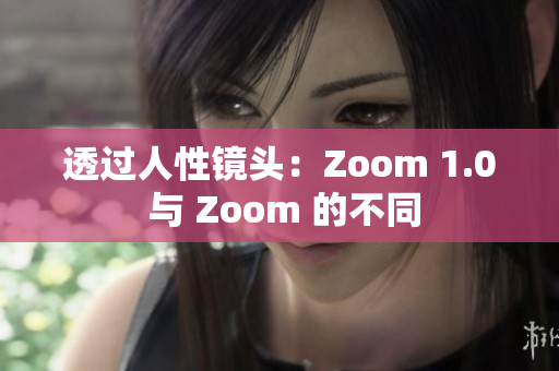 透过人性镜头：Zoom 1.0 与 Zoom 的不同