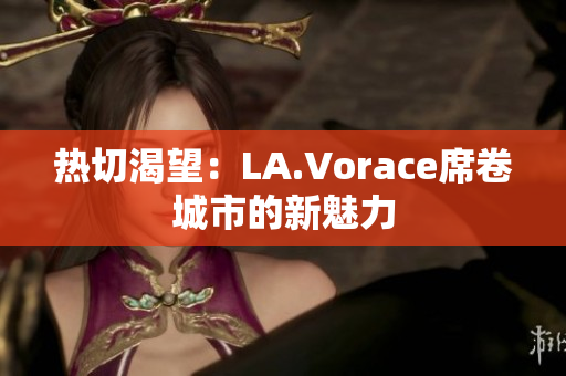 热切渴望：LA.Vorace席卷城市的新魅力