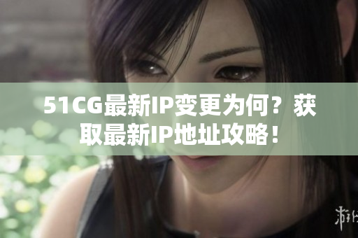 51CG最新IP变更为何？获取最新IP地址攻略！