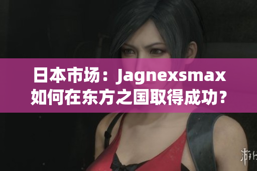 日本市场：Jagnexsmax如何在东方之国取得成功？