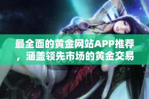 最全面的黄金网站APP推荐，涵盖领先市场的黄金交易软件