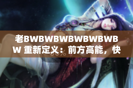 老BWBWBWBWBWBWBW 重新定义：前方高能，快速前行！