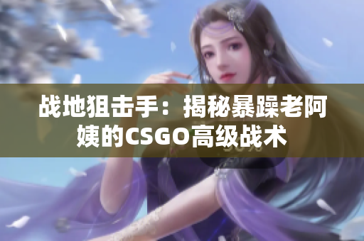 战地狙击手：揭秘暴躁老阿姨的CSGO高级战术