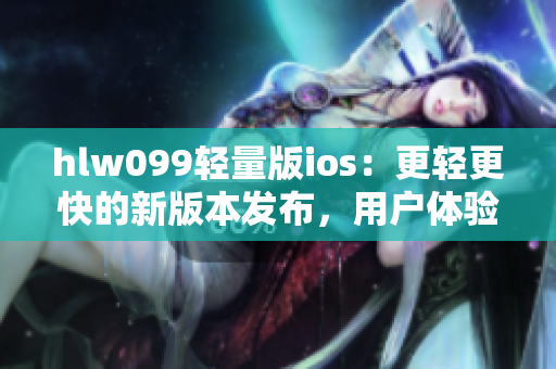 hlw099轻量版ios：更轻更快的新版本发布，用户体验再升级