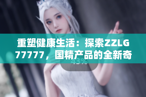 重塑健康生活：探索ZZLG77777，国精产品的全新奇迹