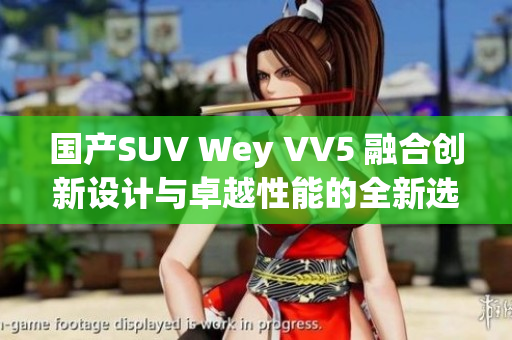 国产SUV Wey VV5 融合创新设计与卓越性能的全新选择