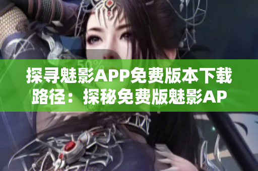 探寻魅影APP免费版本下载路径：探秘免费版魅影APP，发现神秘世界