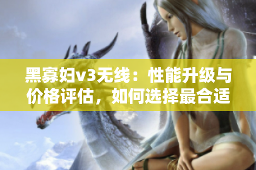 黑寡妇v3无线：性能升级与价格评估，如何选择最合适？