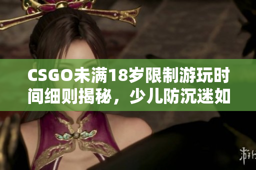 CSGO未满18岁限制游玩时间细则揭秘，少儿防沉迷如何有效控制游戏时长