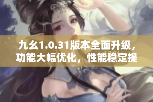 九幺1.0.31版本全面升级，功能大幅优化，性能稳定提升