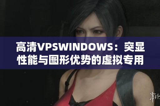 高清VPSWINDOWS：突显性能与图形优势的虚拟专用服务器