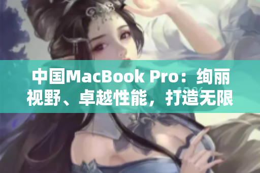 中国MacBook Pro：绚丽视野、卓越性能，打造无限创新