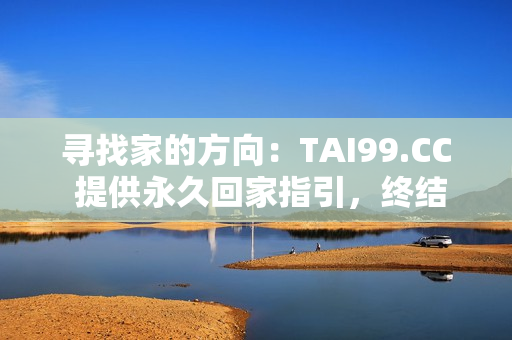 寻找家的方向：TAI99.CC 提供永久回家指引，终结迷失之路