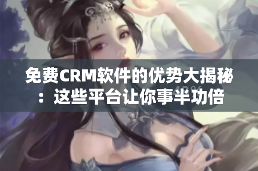 免费CRM软件的优势大揭秘：这些平台让你事半功倍