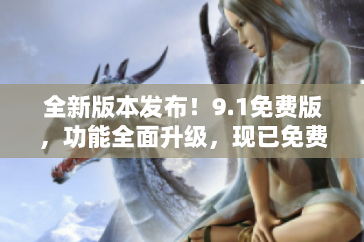 全新版本发布！9.1免费版，功能全面升级，现已免费提供！