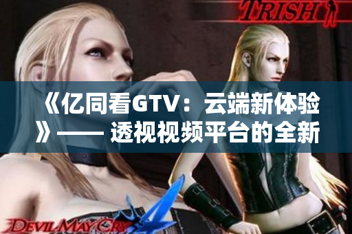 《亿同看GTV：云端新体验》—— 透视视频平台的全新视界