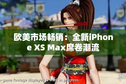 欧美市场畅销：全新iPhone XS Max席卷潮流