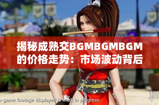 揭秘成熟交BGMBGMBGM的价格走势：市场波动背后的行情变化