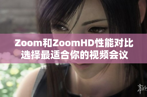 Zoom和ZoomHD性能对比 选择最适合你的视频会议平台