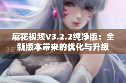 麻花视频V3.2.2纯净版：全新版本带来的优化与升级