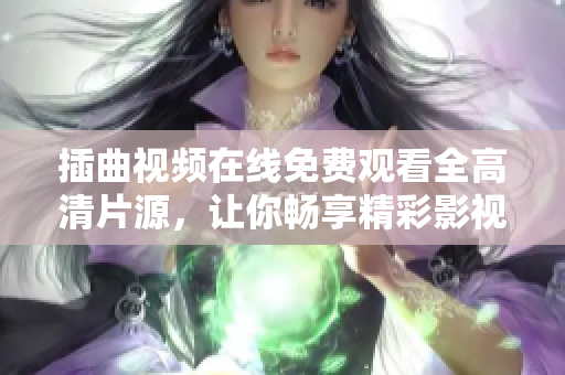 插曲视频在线免费观看全高清片源，让你畅享精彩影视内容