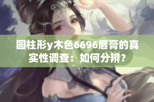 圆柱形y木色6696唇膏的真实性调查：如何分辨？