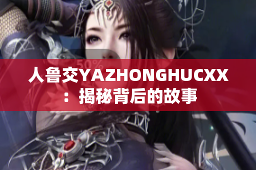 人鲁交YAZHONGHUCXX：揭秘背后的故事