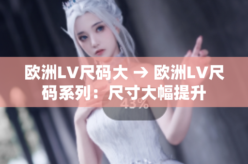 欧洲LV尺码大 → 欧洲LV尺码系列：尺寸大幅提升