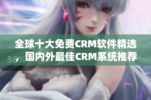 全球十大免费CRM软件精选，国内外最佳CRM系统推荐