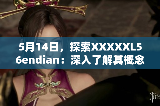 5月14日，探索XXXXXL56endian：深入了解其概念及应用