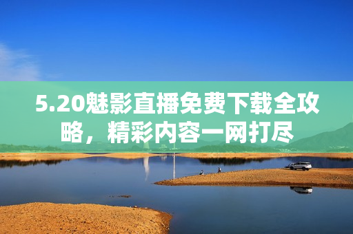 5.20魅影直播免费下载全攻略，精彩内容一网打尽