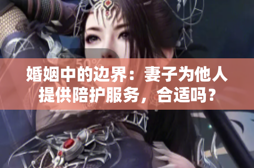 婚姻中的边界：妻子为他人提供陪护服务，合适吗？