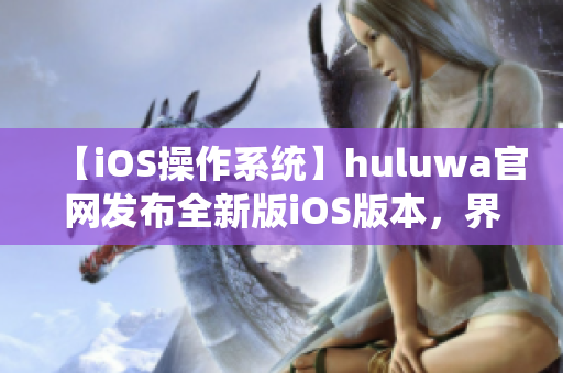 【iOS操作系统】huluwa官网发布全新版iOS版本，界面精美，操作更便捷